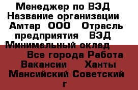 Менеджер по ВЭД › Название организации ­ Амтар, ООО › Отрасль предприятия ­ ВЭД › Минимальный оклад ­ 30 000 - Все города Работа » Вакансии   . Ханты-Мансийский,Советский г.